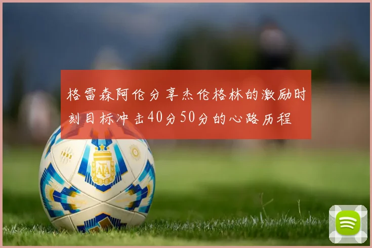格雷森阿伦分享杰伦格林的激励时刻目标冲击40分50分的心路历程