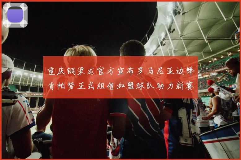 重庆铜梁龙官方宣布罗马尼亚边锋肯帕努正式租借加盟球队助力新赛季