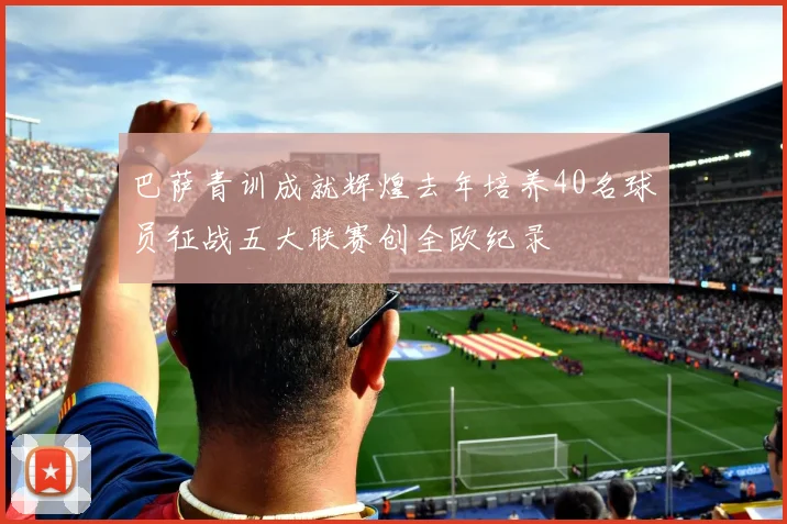 巴萨青训成就辉煌去年培养40名球员征战五大联赛创全欧纪录