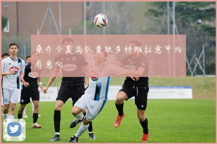 桑乔今夏离队曼联多特维拉意甲均有意向