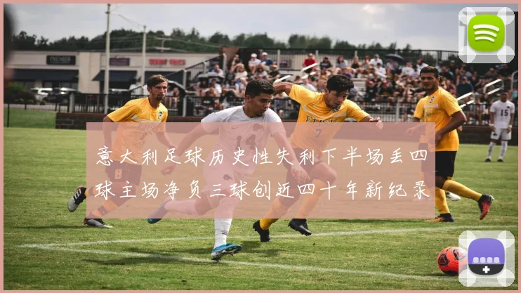 意大利足球历史性失利下半场丢四球主场净负三球创近四十年新纪录