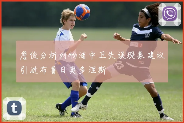 詹俊分析利物浦中卫失误现象建议引进布鲁日奥多涅斯