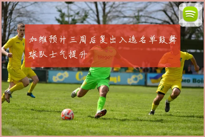 加维预计三周后复出入选名单鼓舞球队士气提升