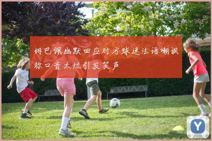 姆巴佩幽默回应对方球迷法语嘲讽称口音太烂引发笑声