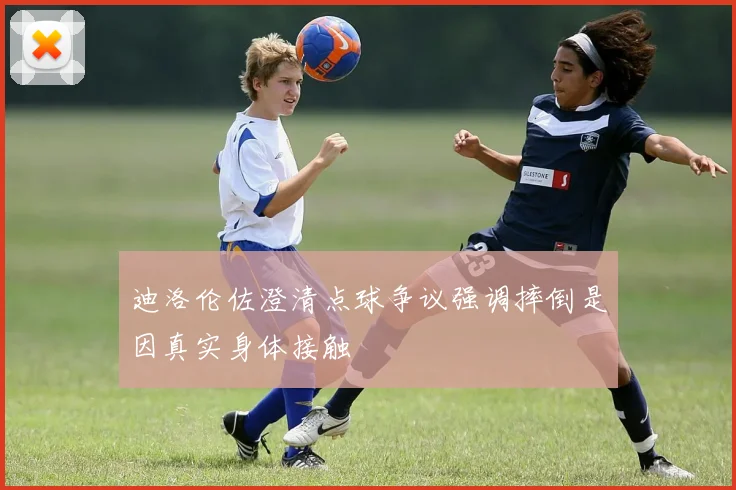 迪洛伦佐澄清点球争议强调摔倒是因真实身体接触