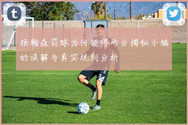 杨瀚森罚球为何能得两分揭秘小编的误解与真实规则分析