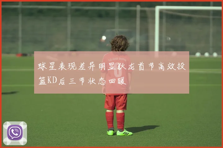 球星表现差异明显狄龙首节高效投篮KD后三节状态回暖