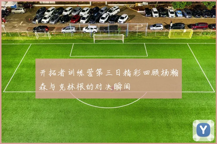 开拓者训练营第三日精彩回顾杨瀚森与克林根的对决瞬间