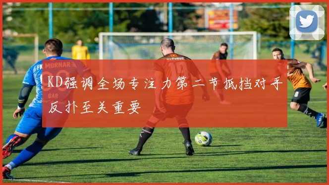 KD强调全场专注力第二节抵挡对手反扑至关重要