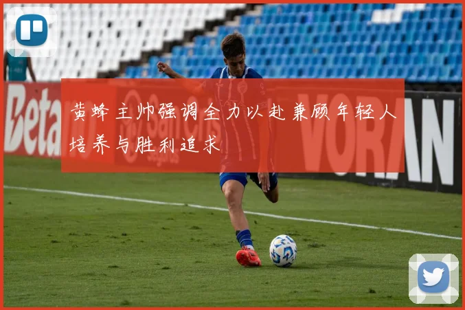黄蜂主帅强调全力以赴兼顾年轻人培养与胜利追求