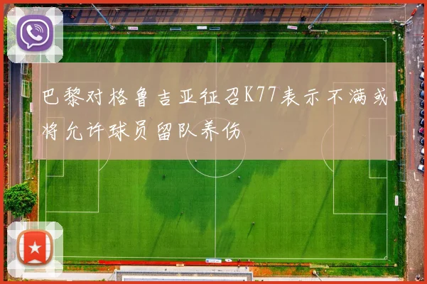 巴黎对格鲁吉亚征召K77表示不满或将允许球员留队养伤