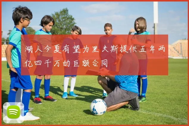湖人今夏有望为里夫斯提供五年两亿四千万的巨额合同