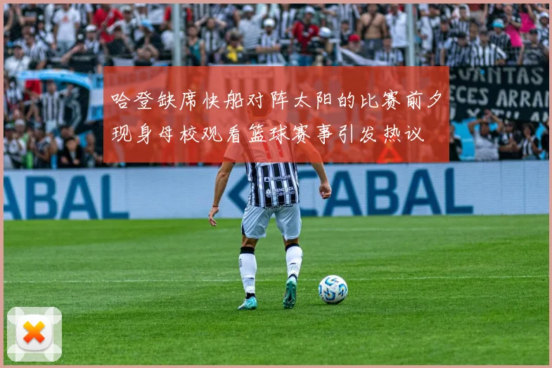 哈登缺席快船对阵太阳的比赛前夕现身母校观看篮球赛事引发热议