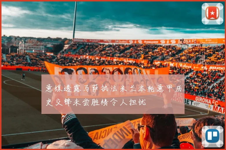 意媒透露马萨执法米兰本轮意甲历史交锋未尝胜绩令人担忧