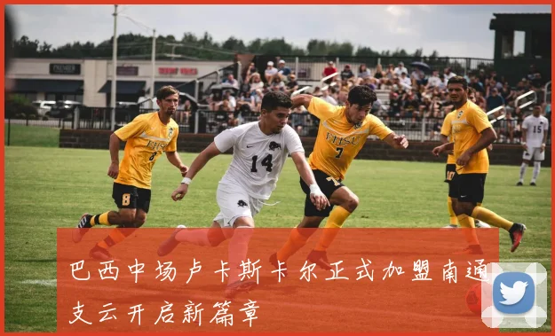 巴西中场卢卡斯卡尔正式加盟南通支云开启新篇章