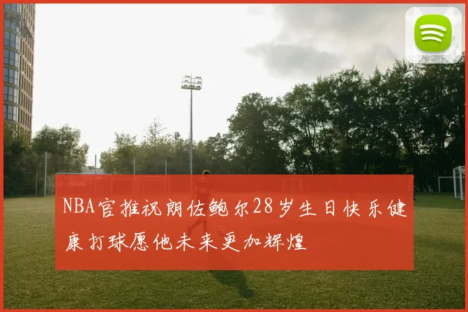 NBA官推祝朗佐鲍尔28岁生日快乐健康打球愿他未来更加辉煌