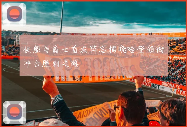 快船与爵士首发阵容揭晓哈登领衔冲击胜利之路