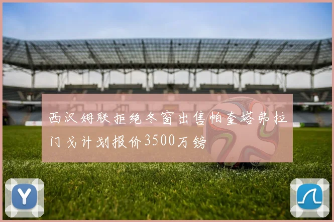 西汉姆联拒绝冬窗出售帕奎塔弗拉门戈计划报价3500万镑