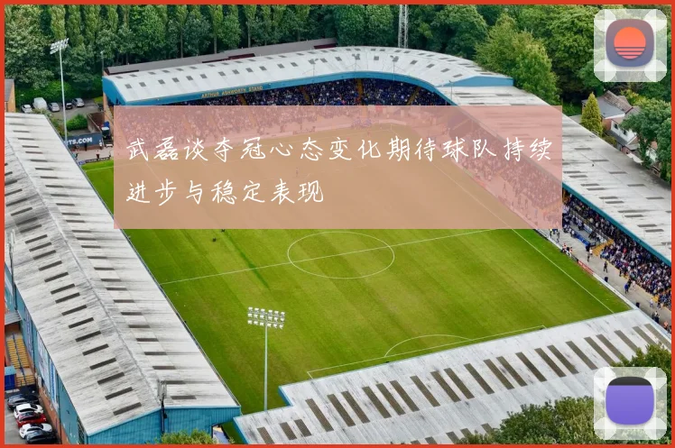 武磊谈夺冠心态变化期待球队持续进步与稳定表现