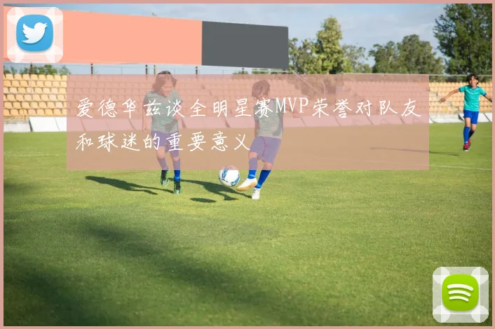 爱德华兹谈全明星赛MVP荣誉对队友和球迷的重要意义