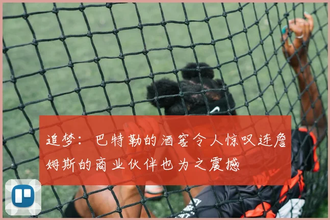 追梦：巴特勒的酒窖令人惊叹连詹姆斯的商业伙伴也为之震撼