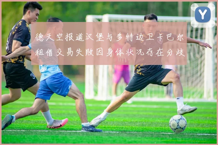德天空报道汉堡与多特边卫卡巴尔租借交易失败因身体状况存在分歧