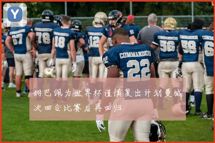姆巴佩为世界杯谨慎复出计划曼城次回合比赛后再回归