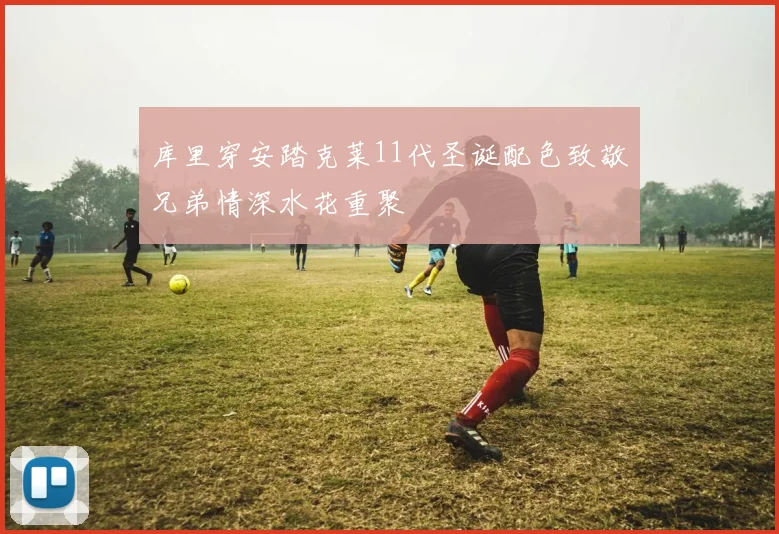 库里穿安踏克莱11代圣诞配色致敬兄弟情深水花重聚