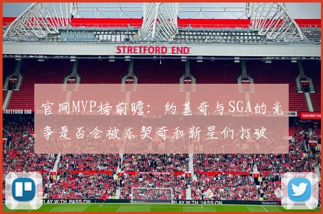 官网MVP榜前瞻：约基奇与SGA的竞争是否会被东契奇和新星们打破