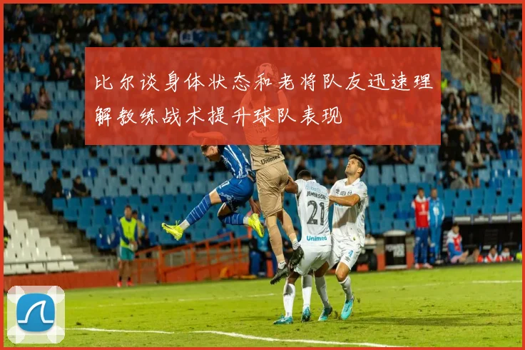 比尔谈身体状态和老将队友迅速理解教练战术提升球队表现