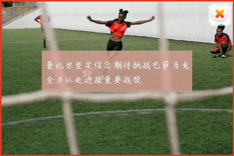 普比尔坚定信念期待挑战巴萨马竞全力以赴迎接重要战役
